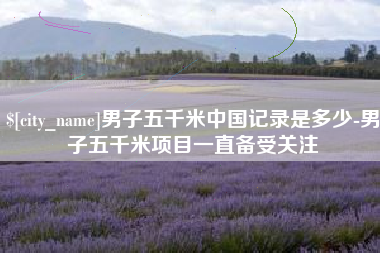 靖边男子五千米中国记录是多少-男子五千米项目一直备受关注
