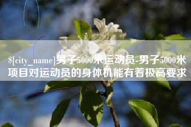 靖边男子5000米运动员-男子5000米项目对运动员的身体机能有着极高要求