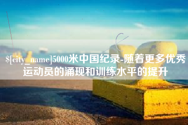 靖边5000米中国纪录-随着更多优秀运动员的涌现和训练水平的提升