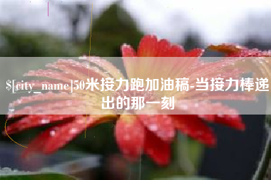 靖边50米接力跑加油稿-当接力棒递出的那一刻