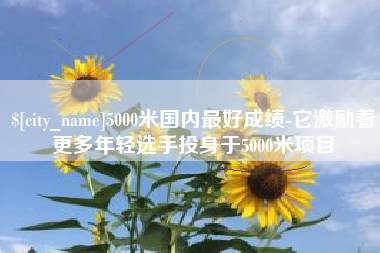 靖边5000米国内最好成绩-它激励着更多年轻选手投身于5000米项目
