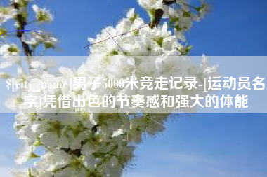 靖边男子5000米竞走记录-[运动员名字]凭借出色的节奏感和强大的体能