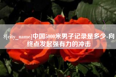 靖边中国5000米男子记录是多少-向终点发起强有力的冲击