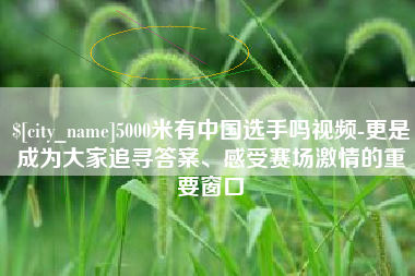靖边5000米有中国选手吗视频-更是成为大家追寻答案、感受赛场激情的重要窗口