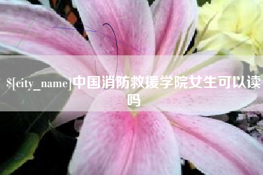 靖边中国消防救援学院女生可以读吗