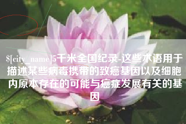 靖边5千米全国纪录-这些术语用于描述某些病毒携带的致癌基因以及细胞内原本存在的可能与癌症发展有关的基因