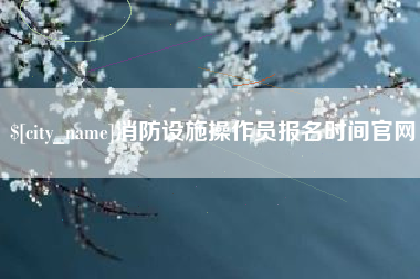 靖边消防设施操作员报名时间官网