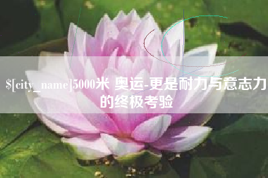 靖边5000米 奥运-更是耐力与意志力的终极考验