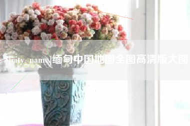 靖边缅甸中国地图全图高清版大图