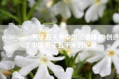 靖边男子五千米中国记录排名-创造了中国男子五千米的记录