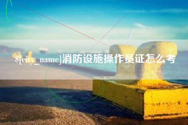 靖边消防设施操作员证怎么考