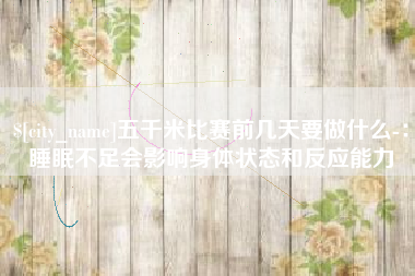 靖边五千米比赛前几天要做什么-：睡眠不足会影响身体状态和反应能力