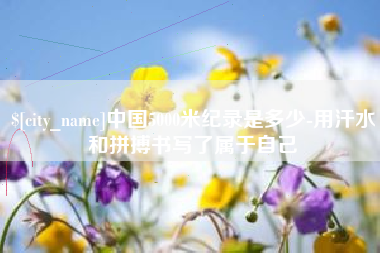 靖边中国5000米纪录是多少-用汗水和拼搏书写了属于自己