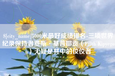 靖边5000米最好成绩排名-三项世界纪录保持者费斯·基普耶贡（Faith Kipyegon）无疑是其中的佼佼者