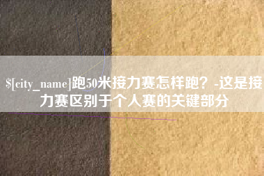 靖边跑50米接力赛怎样跑？-这是接力赛区别于个人赛的关键部分