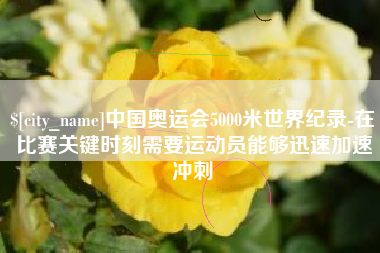 靖边中国奥运会5000米世界纪录-在比赛关键时刻需要运动员能够迅速加速冲刺