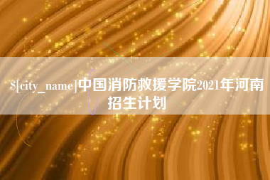 靖边中国消防救援学院2021年河南招生计划