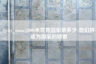 靖边5000米世界冠军是多少-他们将成为国家的骄傲