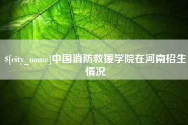 靖边中国消防救援学院在河南招生情况