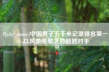 靖边中国男子五千米记录排名第一-以风驰电掣之势超越对手