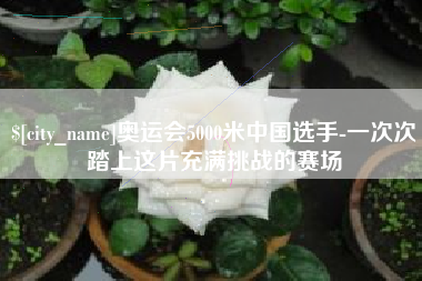 靖边奥运会5000米中国选手-一次次踏上这片充满挑战的赛场