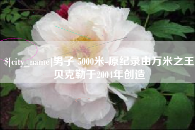 靖边男子 5000米-原纪录由万米之王贝克勒于2004年创造
