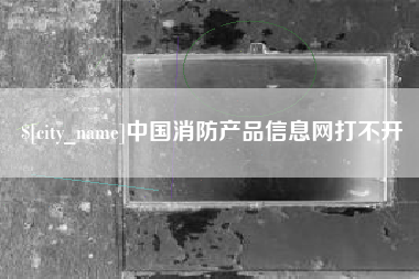 靖边中国消防产品信息网打不开