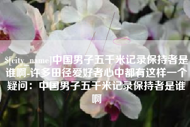 靖边中国男子五千米记录保持者是谁啊-许多田径爱好者心中都有这样一个疑问：中国男子五千米记录保持者是谁啊