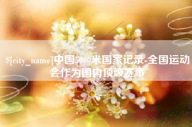 靖边中国5000米国家记录-全国运动会作为国内顶级赛事