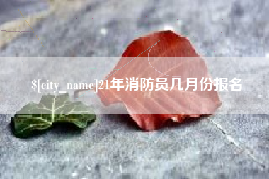 靖边21年消防员几月份报名