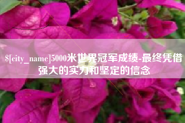 靖边5000米世界冠军成绩-最终凭借强大的实力和坚定的信念