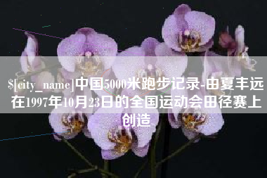 靖边中国5000米跑步记录-由夏丰远在1997年10月23日的全国运动会田径赛上创造