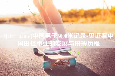 靖边中国男子5000米记录-见证着中国田径事业的发展与拼搏历程
