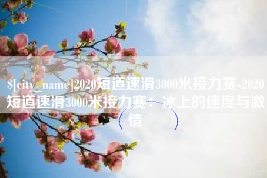 靖边2020短道速滑3000米接力赛-2020短道速滑3000米接力赛：冰上的速度与激情