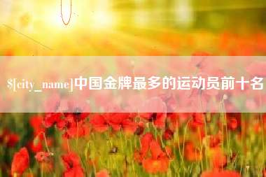 靖边中国金牌最多的运动员前十名