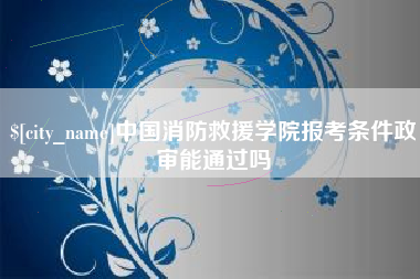 靖边中国消防救援学院报考条件政审能通过吗