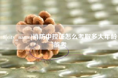 靖边消防中控证怎么考取多大年龄能考